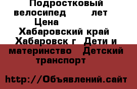 Подростковый велосипед (9-12 лет) › Цена ­ 13 000 - Хабаровский край, Хабаровск г. Дети и материнство » Детский транспорт   